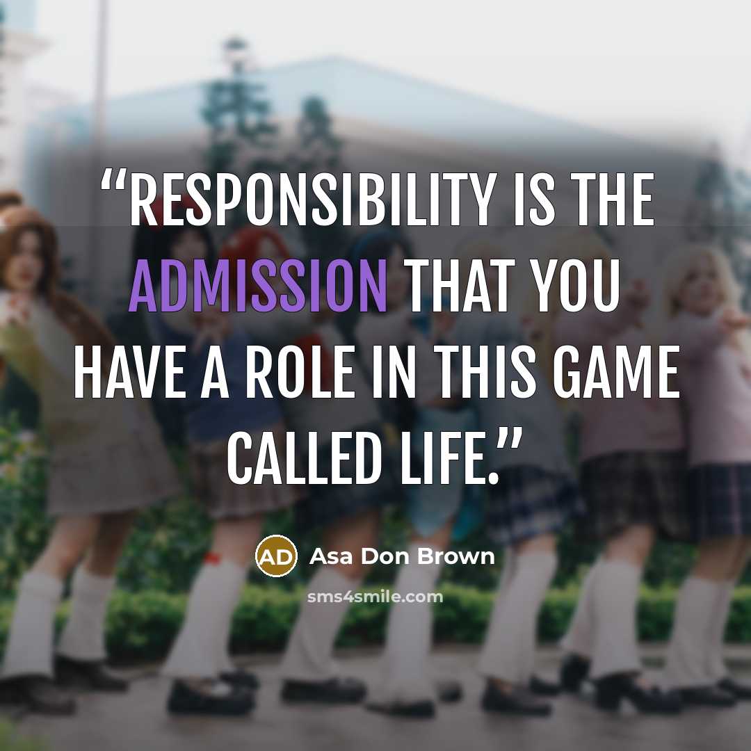 “Responsibility is the admission that you have a role in this game called life.” quote by Asa Don Brown
