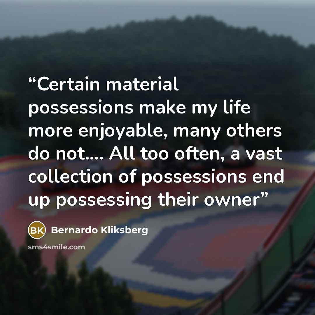 “Certain material possessions make my life more enjoyable, many others do not…. All too often, a vast collection of possessions end up possessing their owner” quote by Bernardo Kliksberg