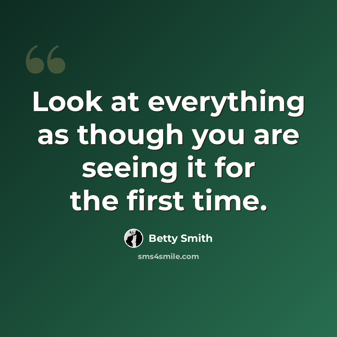 “Look at everything as though you are seeing it for the first time.” quote by Betty Smith