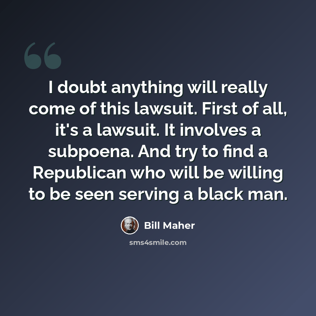 “I doubt anything will really come of this lawsuit. First of all, it's a lawsuit. It involves a subpoena. And try to find a Republican who will be willing to be seen serving a black man.” quote by Bill Maher