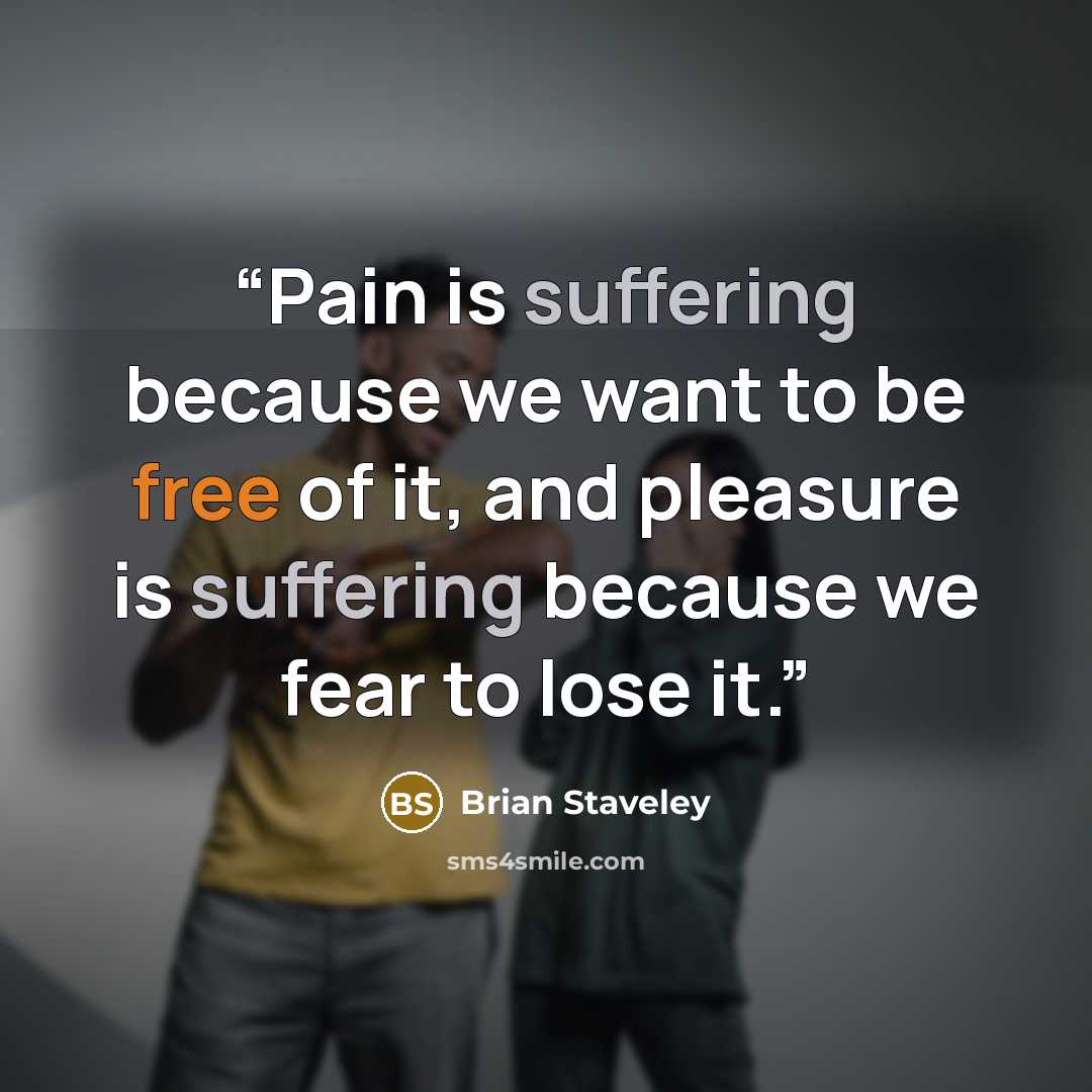 “Pain is suffering because we want to be free of it, and pleasure is suffering because we fear to lose it.” quote by Brian Staveley