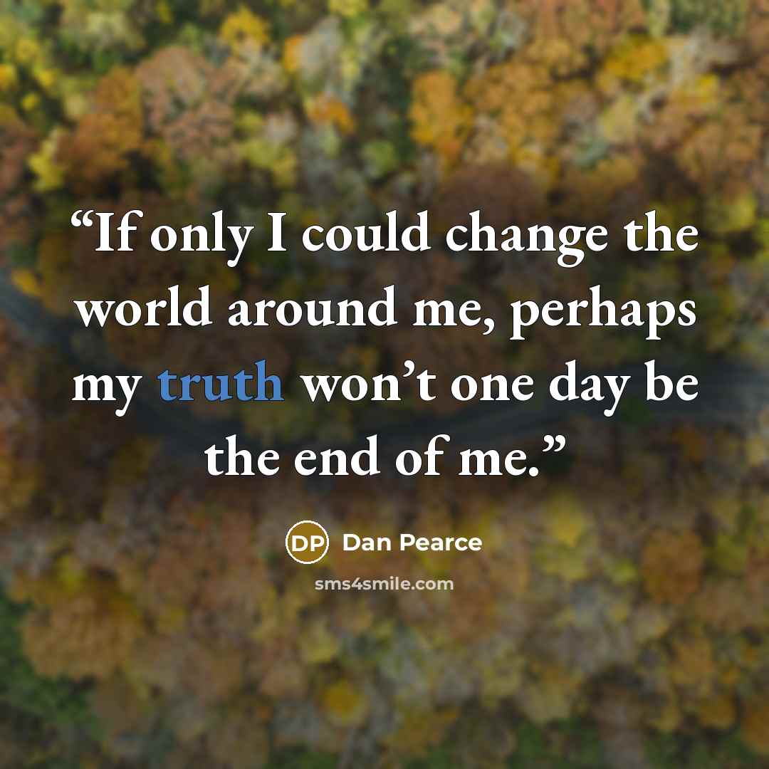 “If only I could change the world around me, perhaps my truth won’t one day be the end of me.” quote by Dan Pearce