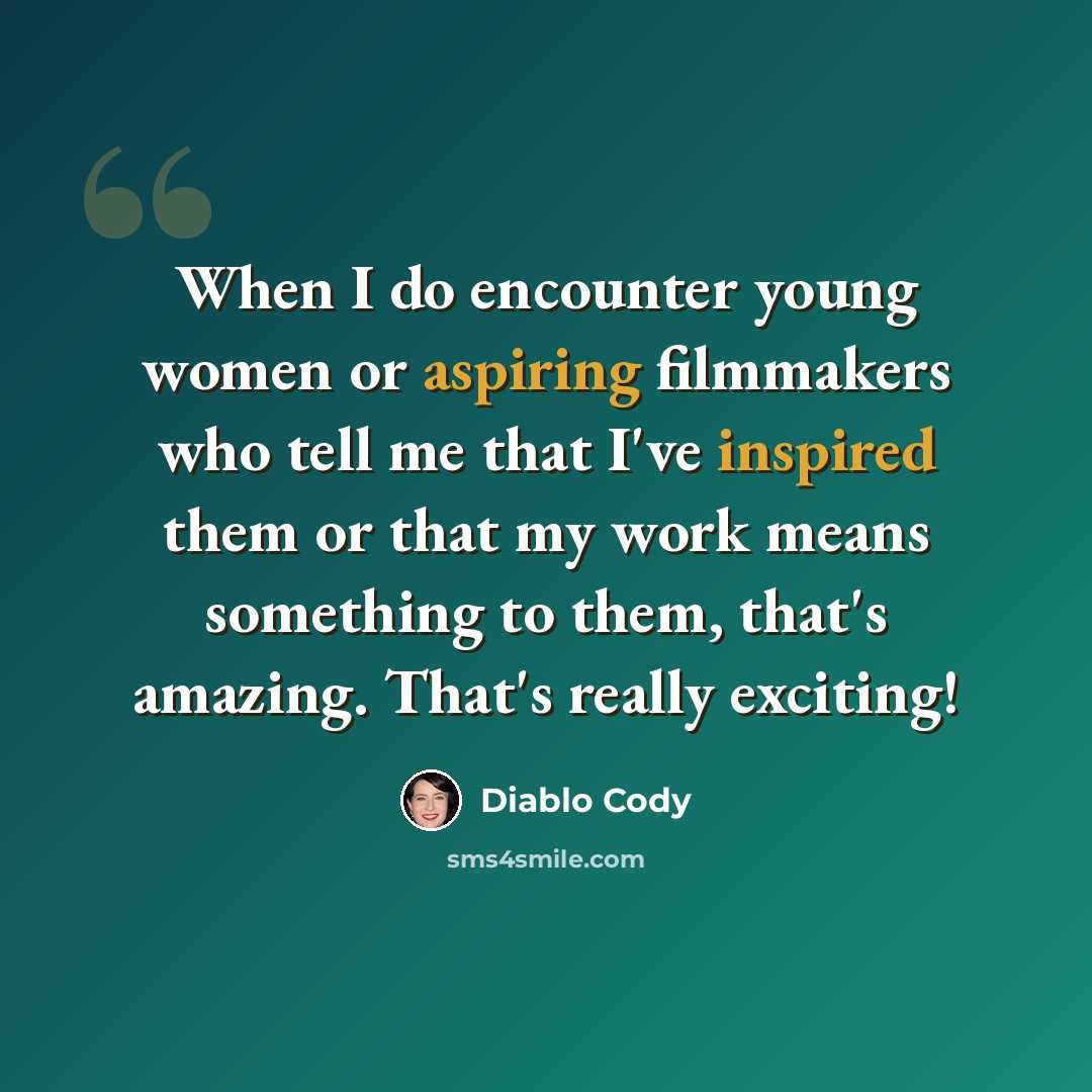 “When I do encounter young women or aspiring filmmakers who tell me that I've inspired them or that my work means something to them, that's amazing. That's really exciting!” quote by Diablo Cody