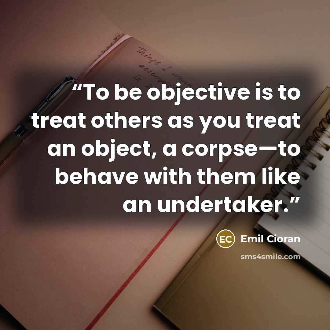 “To be objective is to treat others as you treat an object, a corpse—to behave with them like an undertaker.” quote by Emil Cioran