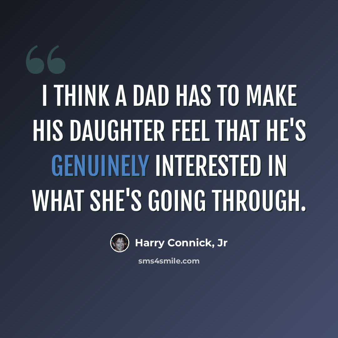 “I think a dad has to make his daughter feel that he's genuinely interested in what she's going through.” quote by Harry Connick, Jr