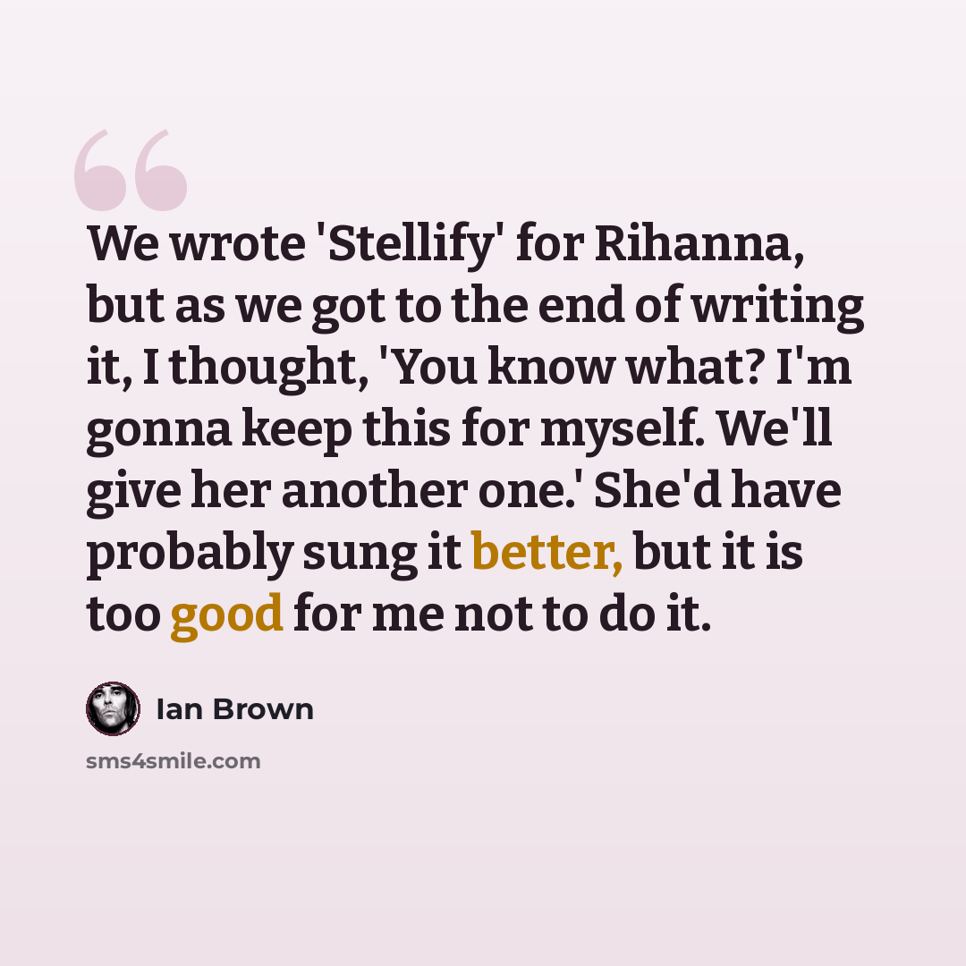 “We wrote 'Stellify' for Rihanna, but as we got to the end of writing it, I thought, 'You know what? I'm gonna keep this for myself. We'll give her another one.' She'd have probably sung it better, but it is too good for me not to do it.” quote by Ian Brown