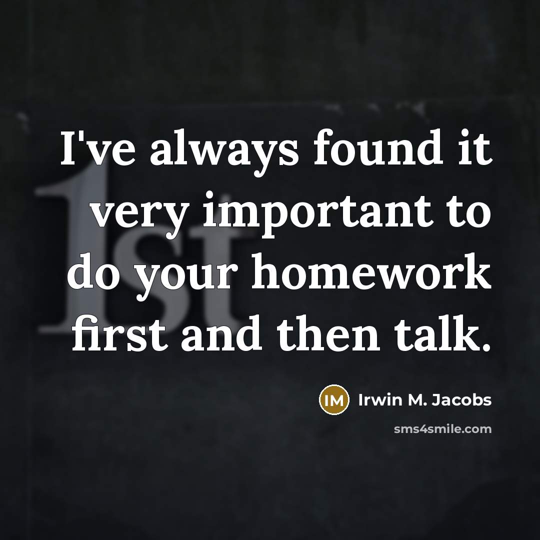 “I've always found it very important to do your homework first and then talk.” quote by Irwin M. Jacobs