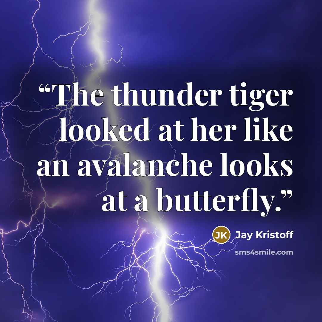 “The thunder tiger looked at her like an avalanche looks at a butterfly.” quote by Jay Kristoff