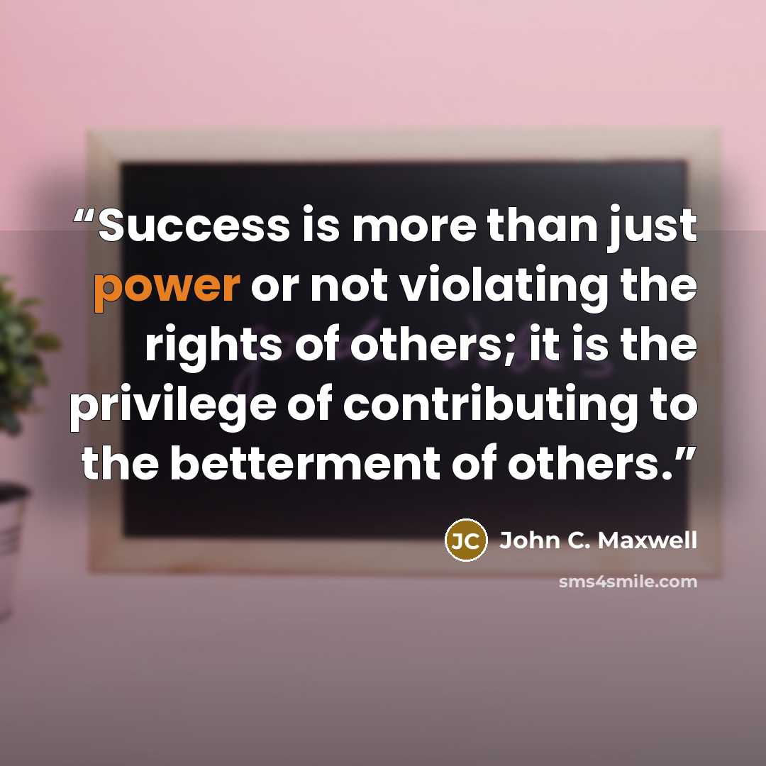 “Success is more than just power or not violating the rights of others; it is the privilege of contributing to the betterment of others.” quote by John C. Maxwell