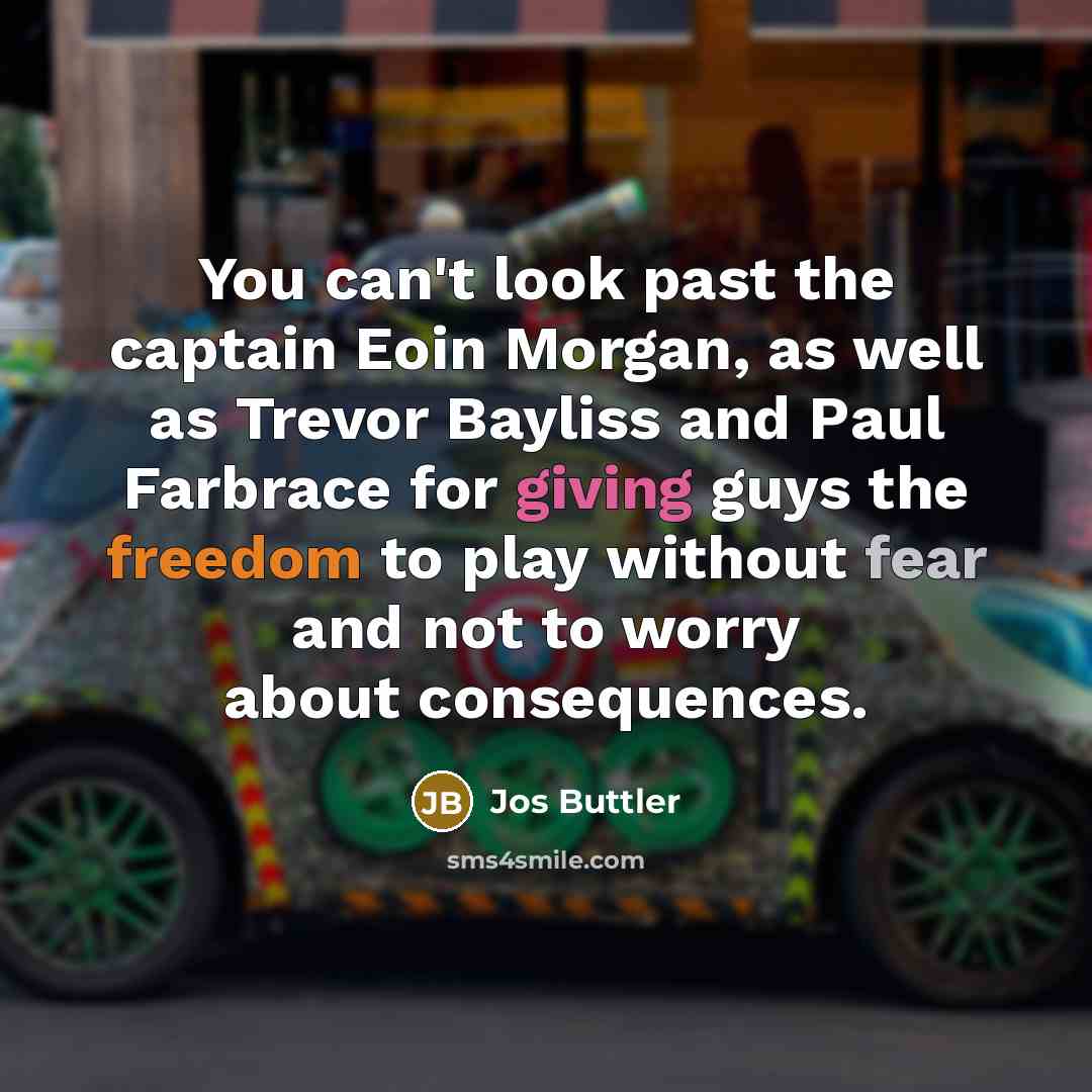 “You can't look past the captain Eoin Morgan, as well as Trevor Bayliss and Paul Farbrace for giving guys the freedom to play without fear and not to worry about consequences.” quote by Jos Buttler