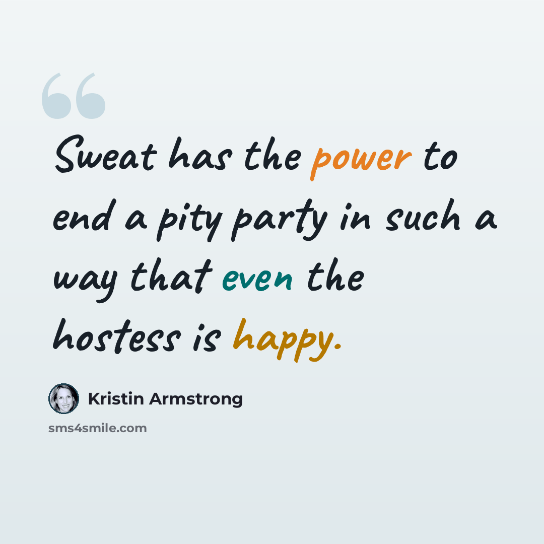 “Sweat has the power to end a pity party in such a way that even the hostess is happy.” quote by Kristin Armstrong