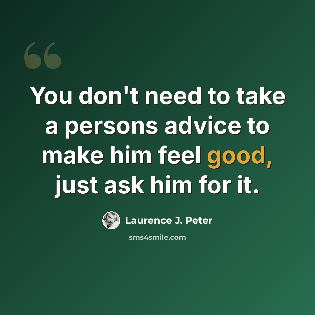 “You don't need to take a persons advice to make him feel good, just ask him for it.” quote by Laurence J. Peter
