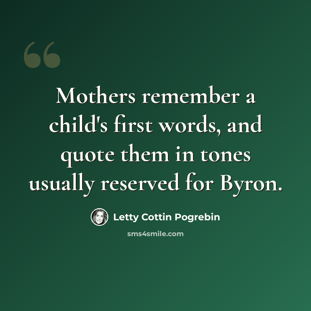 “Mothers remember a child's first words, and quote them in tones usually reserved for Byron.” quote by Letty Cottin Pogrebin