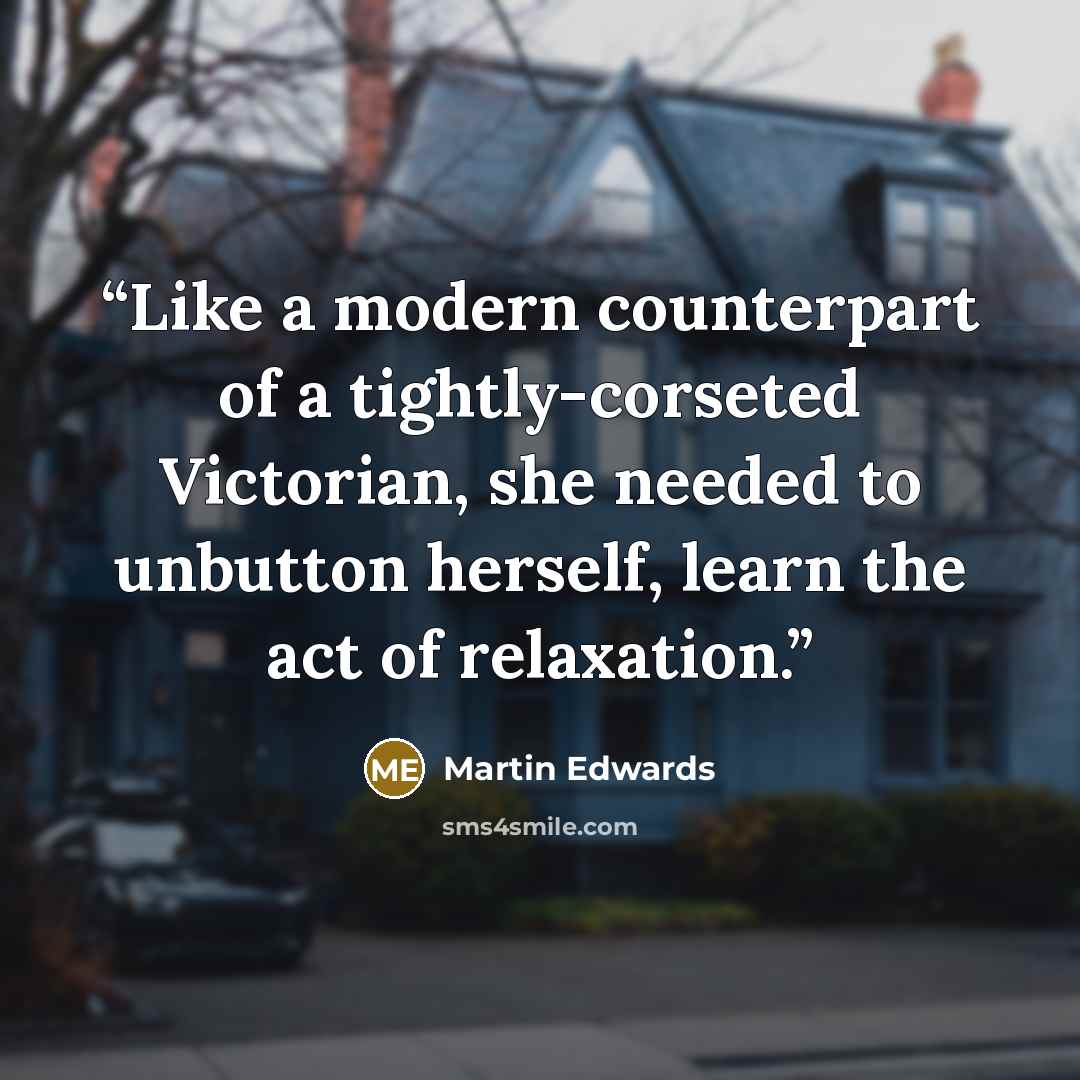 “Like a modern counterpart of a tightly-corseted Victorian, she needed to unbutton herself, learn the act of relaxation.” quote by Martin Edwards