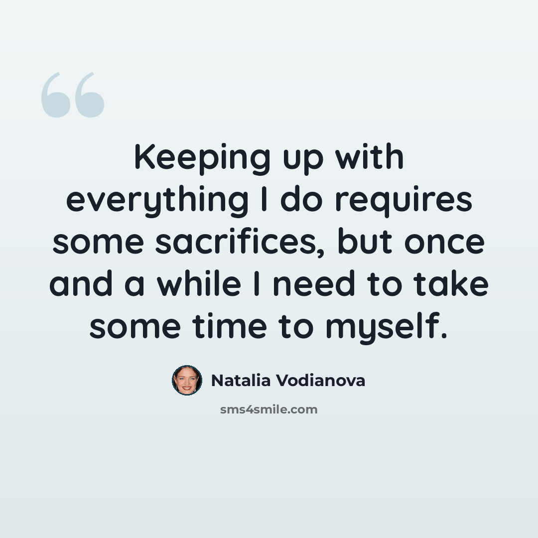 “Keeping up with everything I do requires some sacrifices, but once and a while I need to take some time to myself.” quote by Natalia Vodianova