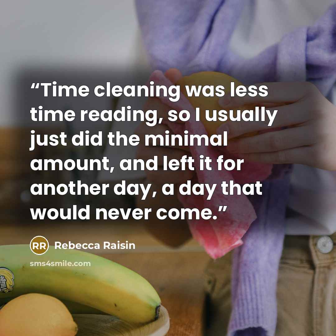 “Time cleaning was less time reading, so I usually just did the minimal amount, and left it for another day, a day that would never come.” quote by Rebecca Raisin
