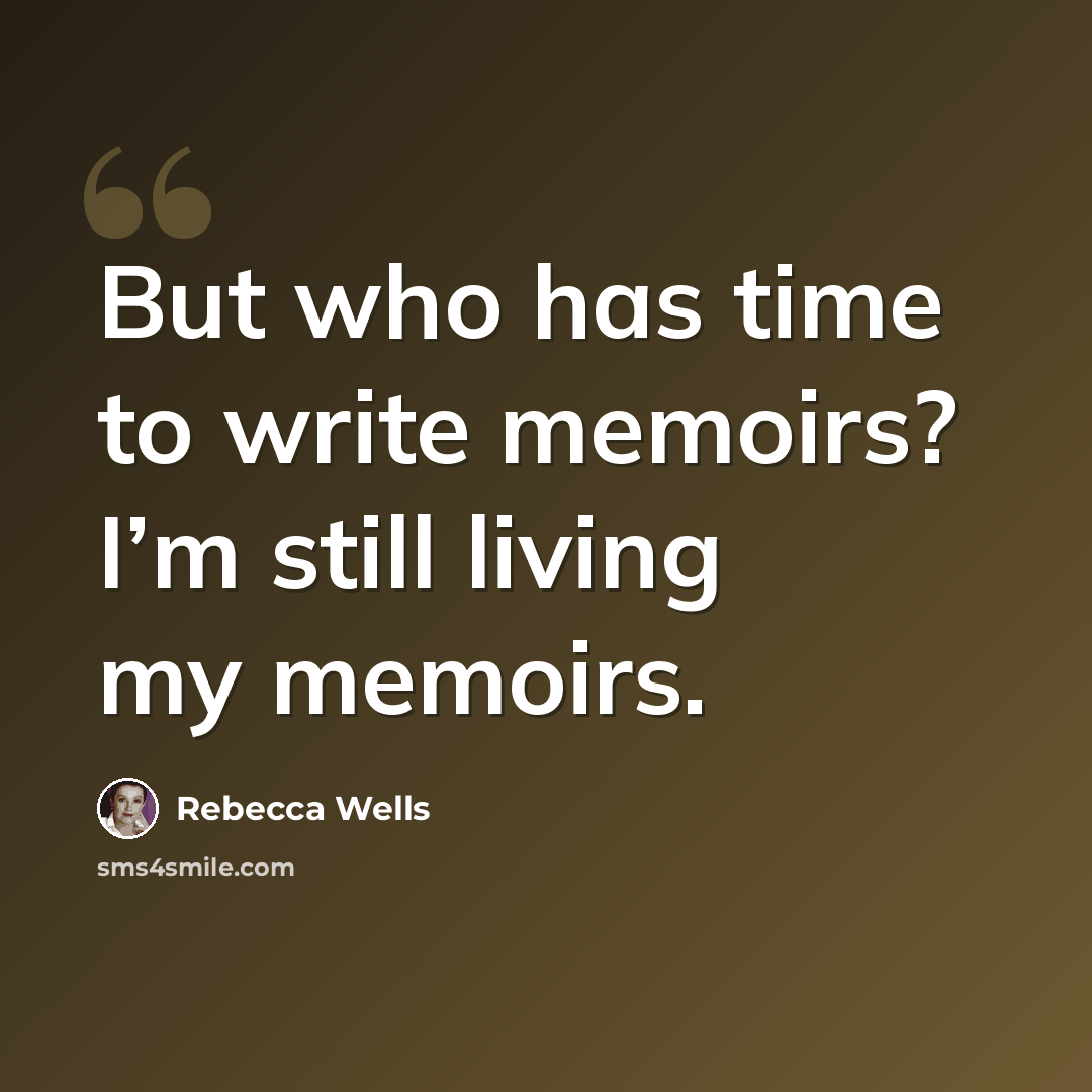 “But who has time to write memoirs? I’m still living my memoirs.” quote by Rebecca Wells