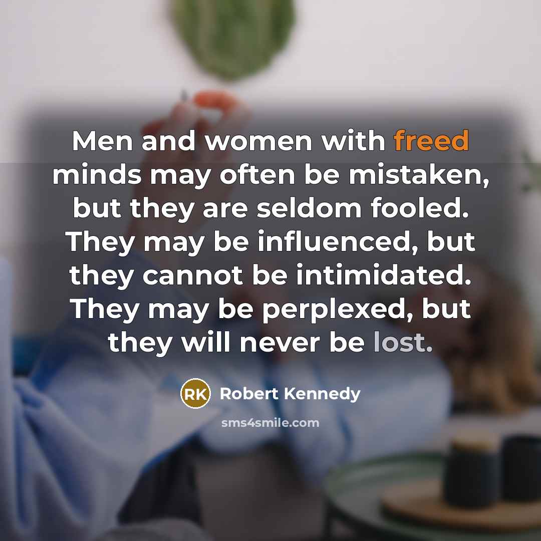 “Men and women with freed minds may often be mistaken, but they are seldom fooled. They may be influenced, but they cannot be intimidated. They may be perplexed, but they will never be lost.” quote by Robert Kennedy