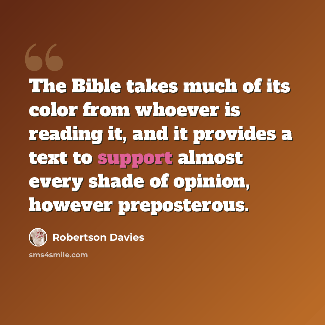 “The Bible takes much of its color from whoever is reading it, and it provides a text to support almost every shade of opinion, however preposterous.” quote by Robertson Davies