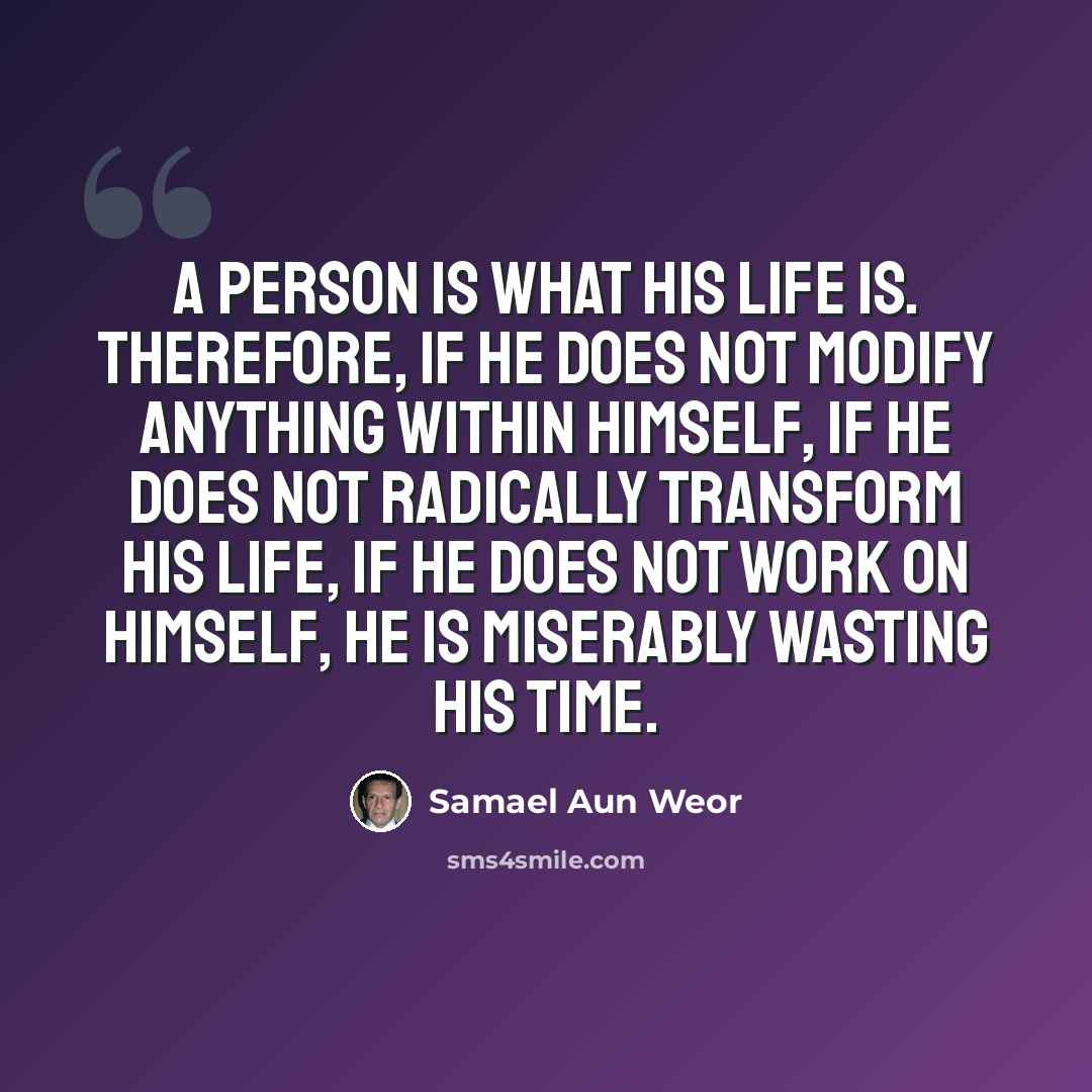 “A person is what his life is. Therefore, if he does not modify anything within himself, if he does not radically transform his life, if he does not work on himself, he is miserably wasting his time.” quote by Samael Aun Weor