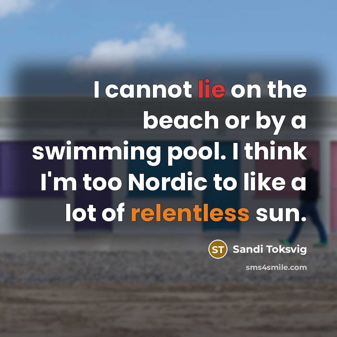 “I cannot lie on the beach or by a swimming pool. I think I'm too Nordic to like a lot of relentless sun.” quote by Sandi Toksvig