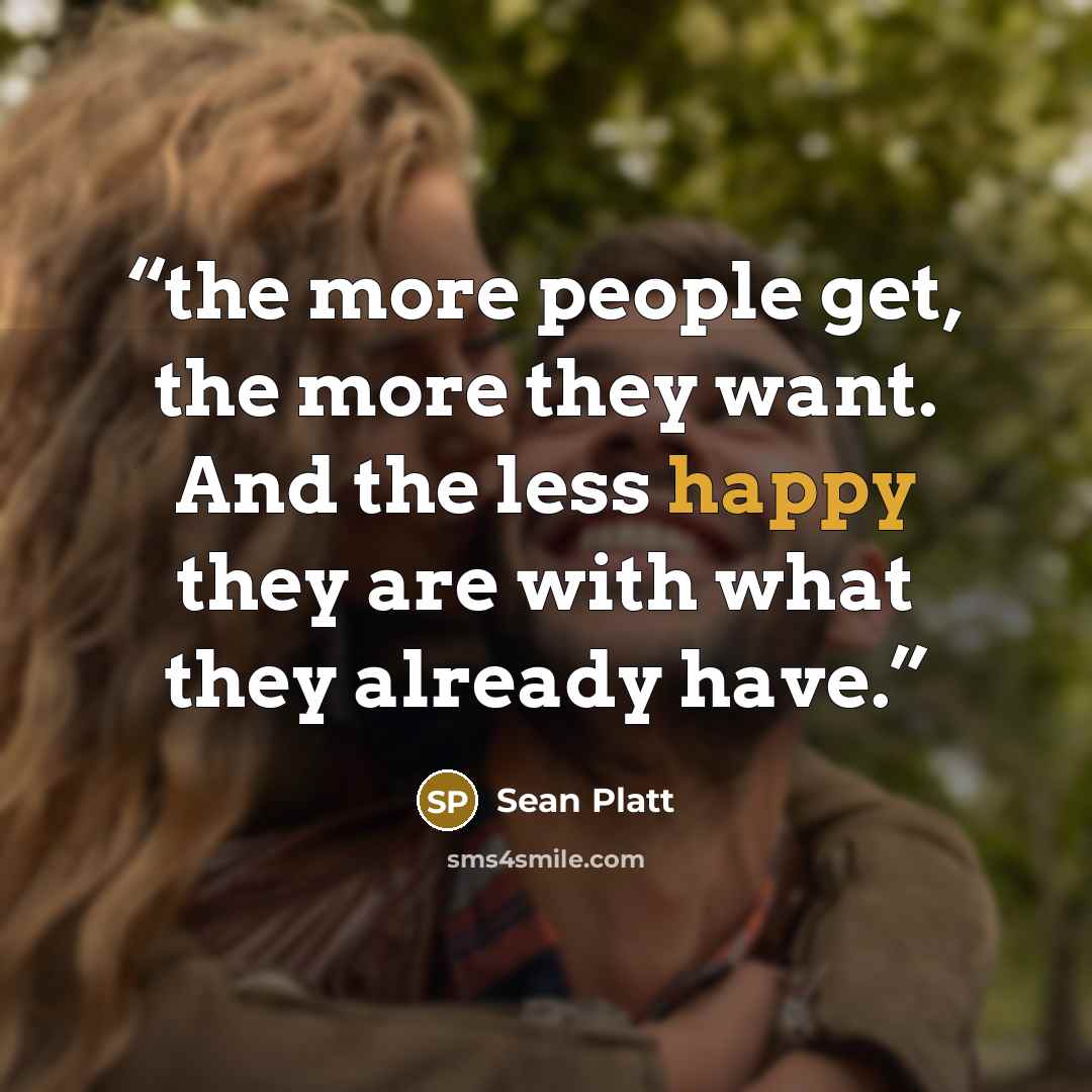 “the more people get, the more they want. And the less happy they are with what they already have.” quote by Sean Platt