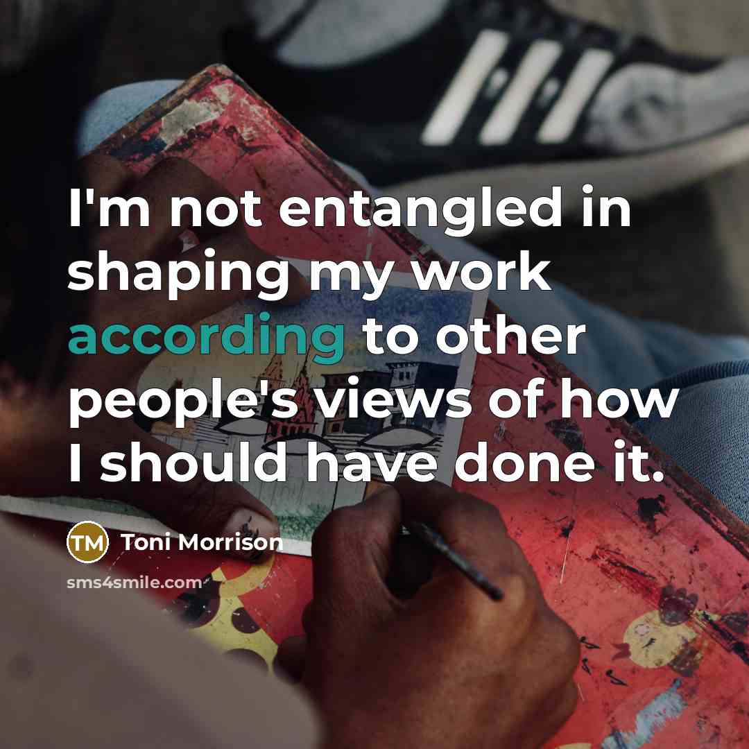 “I'm not entangled in shaping my work according to other people's views of how I should have done it.” quote by Toni Morrison