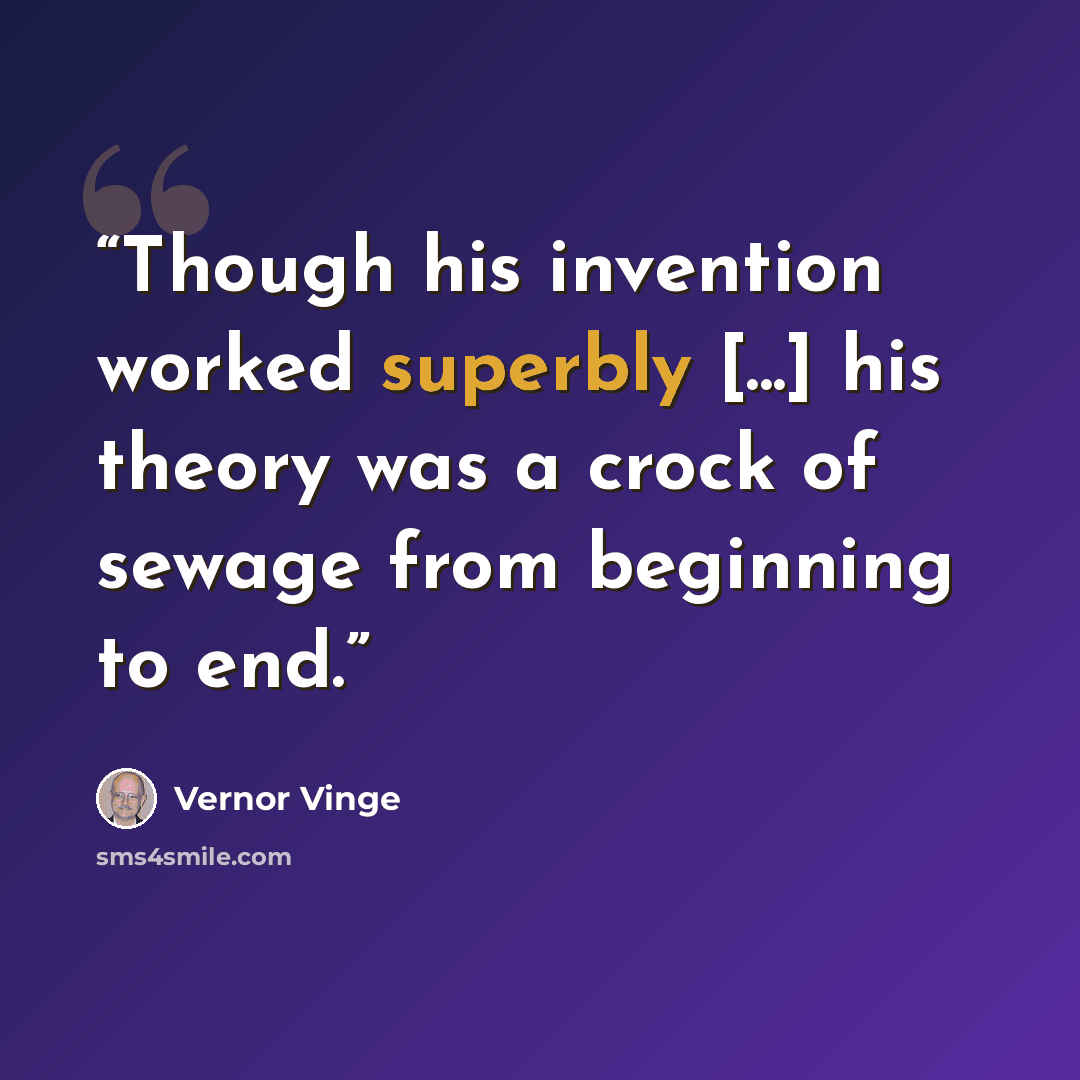 “Though his invention worked superbly [...] his theory was a crock of sewage from beginning to end.” quote by Vernor Vinge