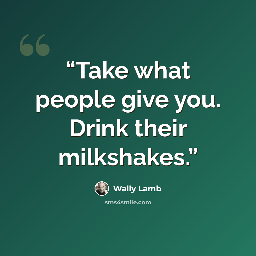 “Take what people give you. Drink their milkshakes.” quote by Wally Lamb