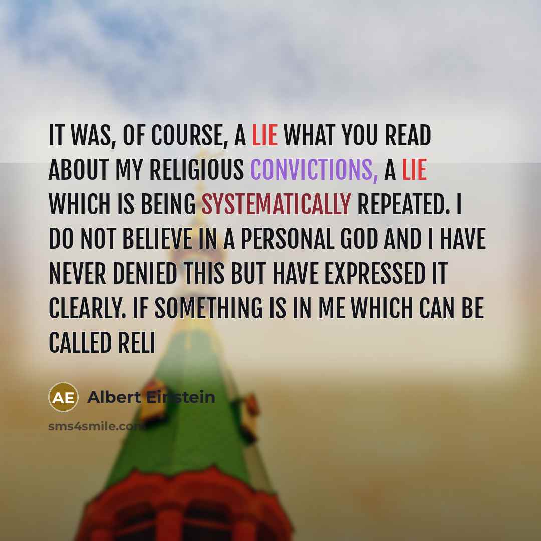 “It was, of course, a lie what you read about my religious convictions, a lie which is being systematically repeated. I do not believe in a personal God and I have never denied this but have expressed it clearly. If something is in me which can be called reli” quote by Albert Einstein