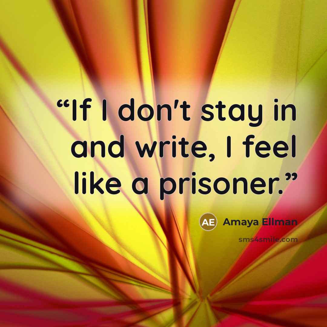 “If I don't stay in and write, I feel like a prisoner.” quote by Amaya Ellman
