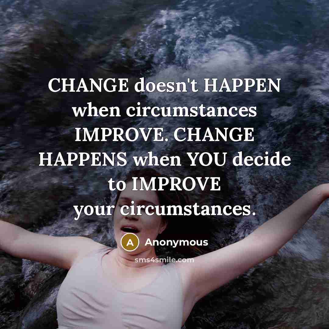 “CHANGE doesn't HAPPEN when circumstances IMPROVE. CHANGE HAPPENS when YOU decide to IMPROVE your circumstances.” quote by Anonymous
