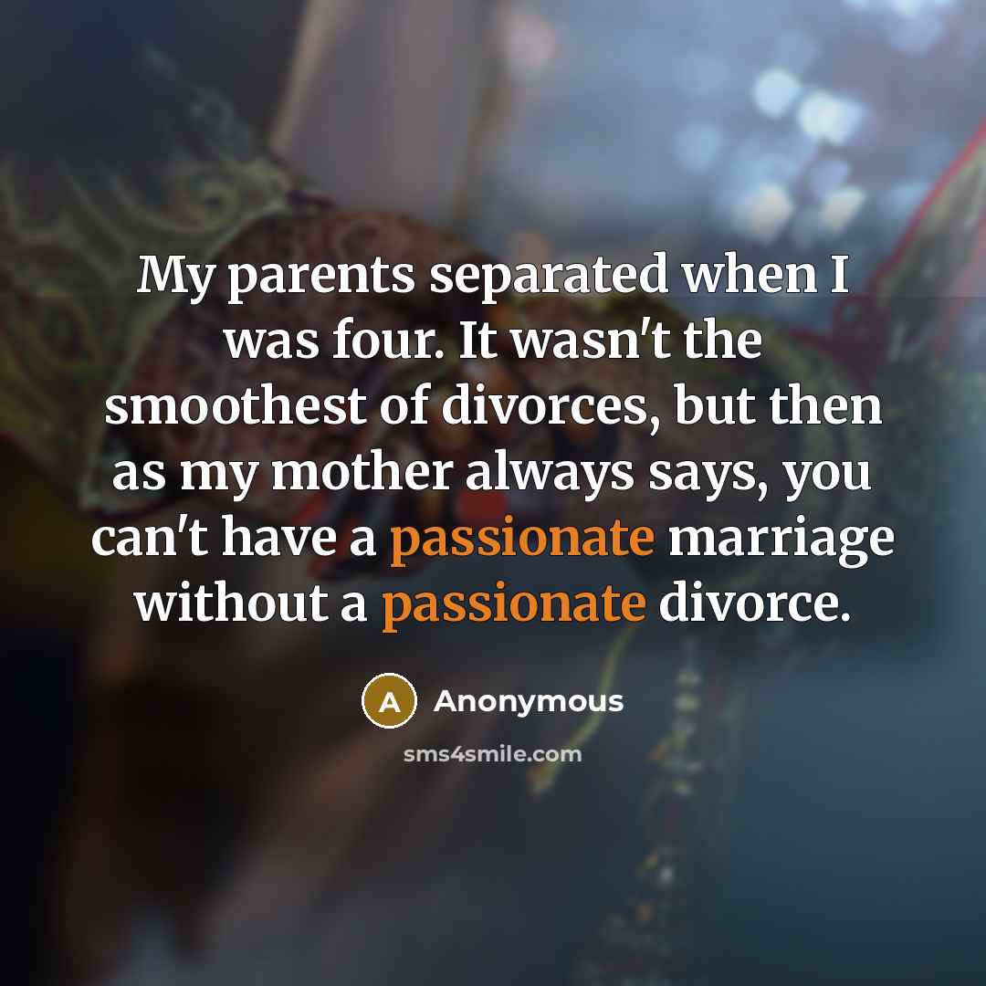 “My parents separated when I was four. It wasn't the smoothest of divorces, but then as my mother always says, you can't have a passionate marriage without a passionate divorce.” quote by Anonymous
