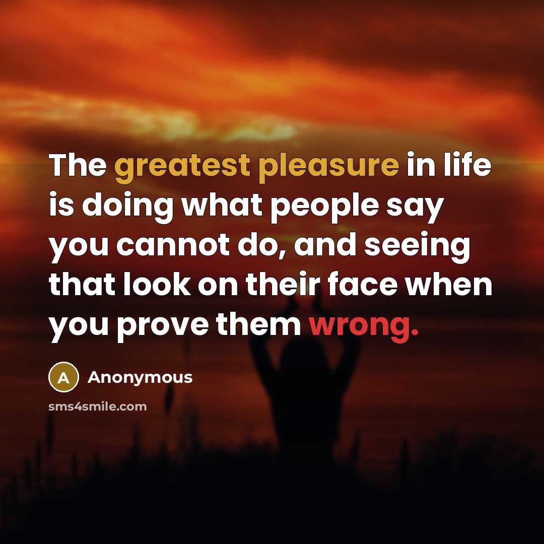 “The greatest pleasure in life is doing what people say you cannot do, and seeing that look on their face when you prove them wrong.” quote by Anonymous