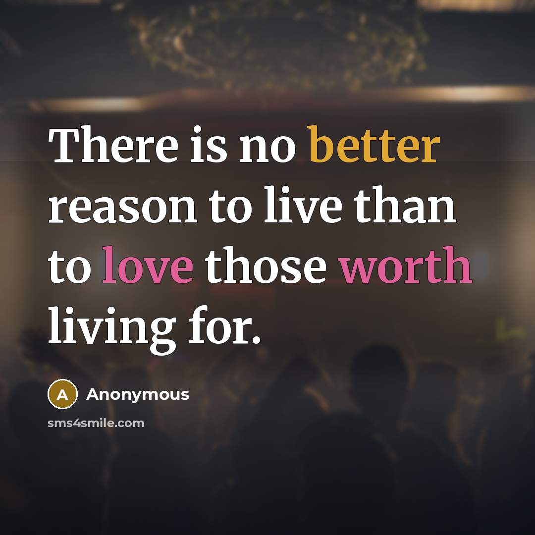 “There is no better reason to live than to love those worth living for.” quote by Anonymous