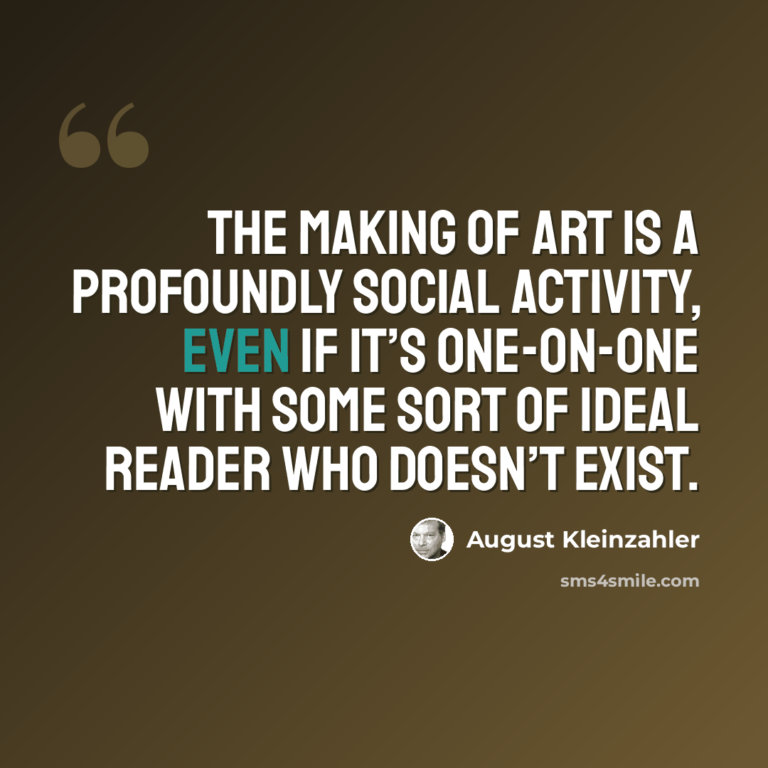 “The making of art is a profoundly social activity, even if it’s one-on-one with some sort of ideal reader who doesn’t exist.” quote by August Kleinzahler