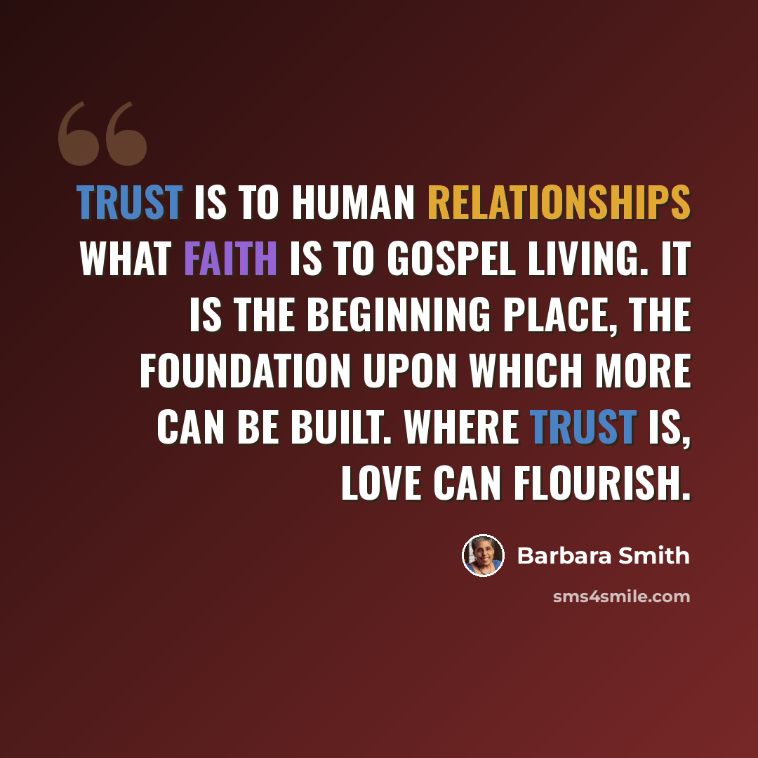“Trust is to human relationships what faith is to gospel living. It is the beginning place, the foundation upon which more can be built. Where trust is, love can flourish.” quote by Barbara Smith