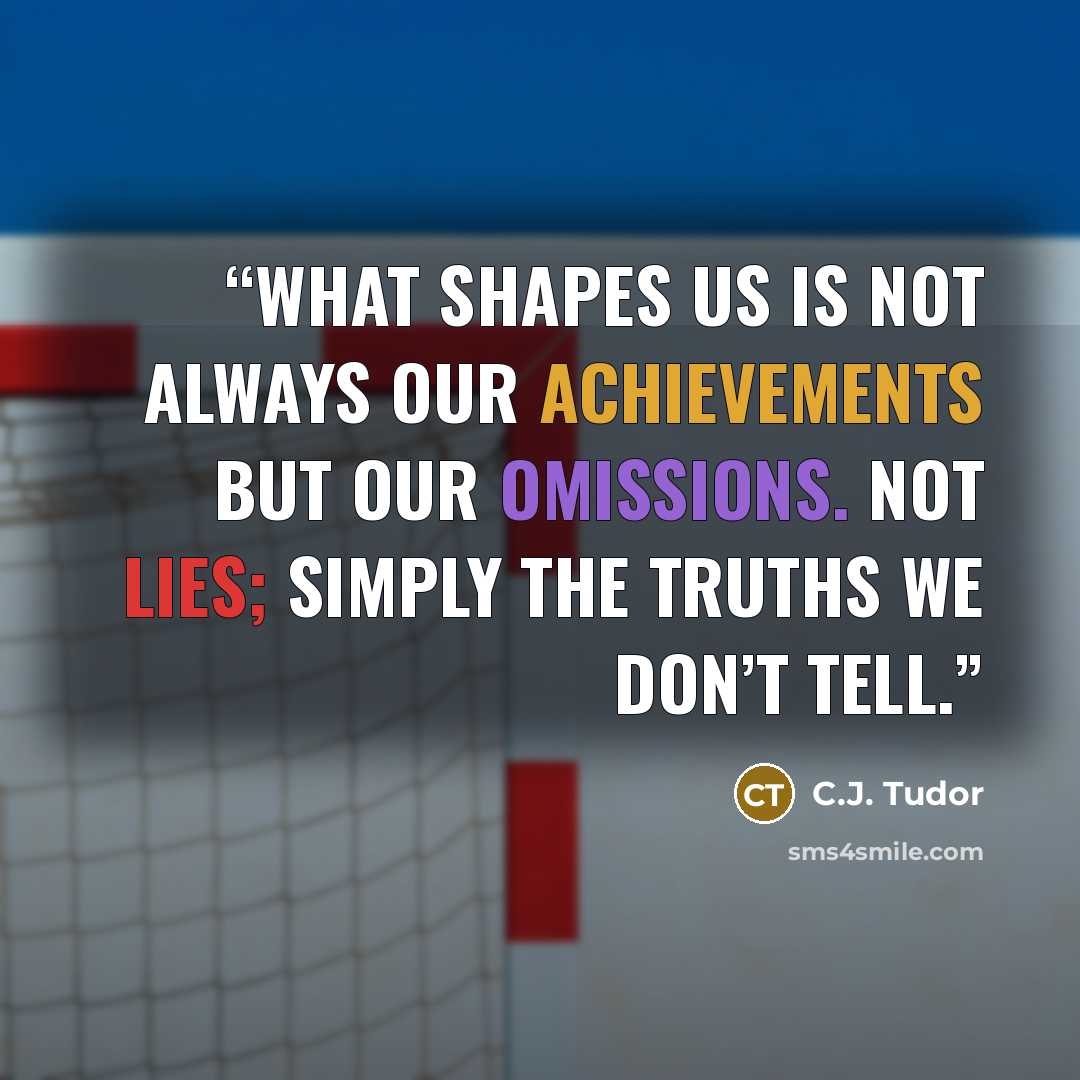 “What shapes us is not always our achievements but our omissions. Not lies; simply the truths we don’t tell.” quote by C.J. Tudor