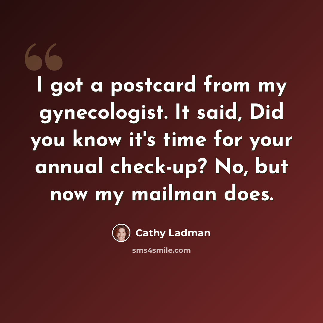 “I got a postcard from my gynecologist. It said, Did you know it's time for your annual check-up? No, but now my mailman does.” quote by Cathy Ladman