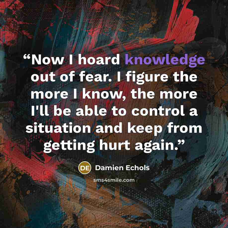 “Now I hoard knowledge out of fear. I figure the more I know, the more I'll be able to control a situation and keep from getting hurt again.” quote by Damien Echols