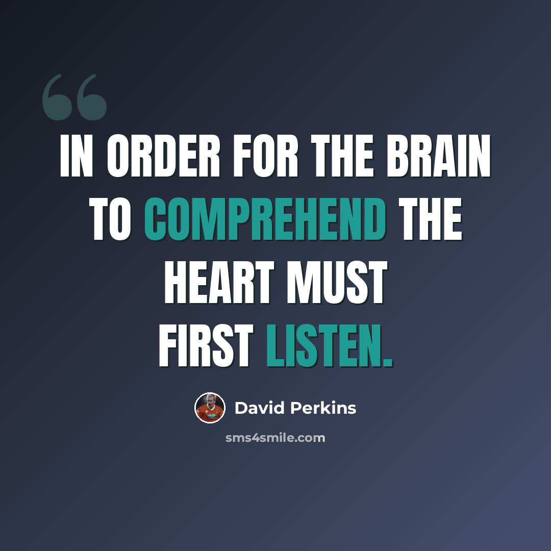 “In order for the brain to comprehend the heart must first listen.” quote by David Perkins
