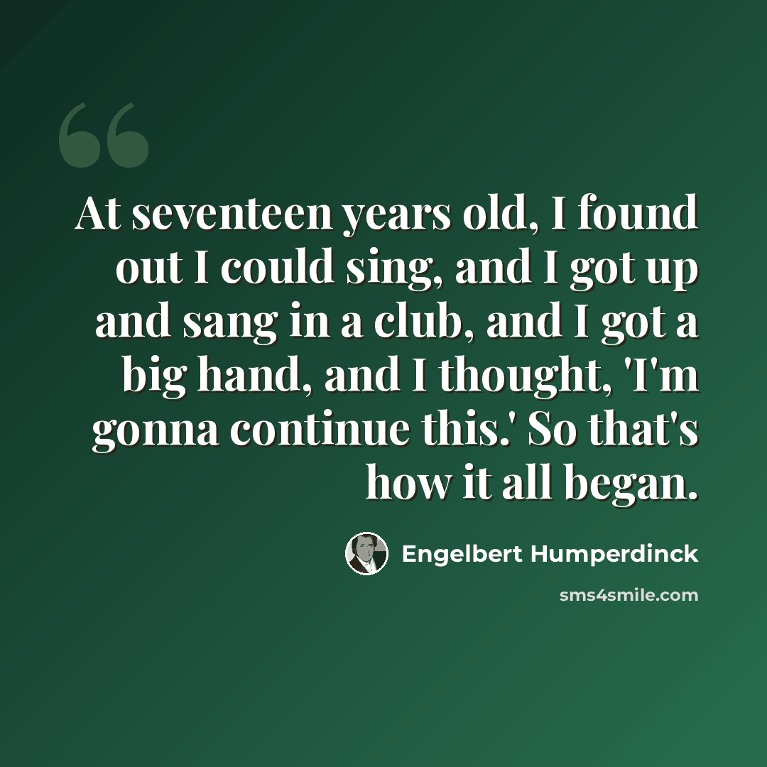 “At seventeen years old, I found out I could sing, and I got up and sang in a club, and I got a big hand, and I thought, 'I'm gonna continue this.' So that's how it all began.” quote by Engelbert Humperdinck