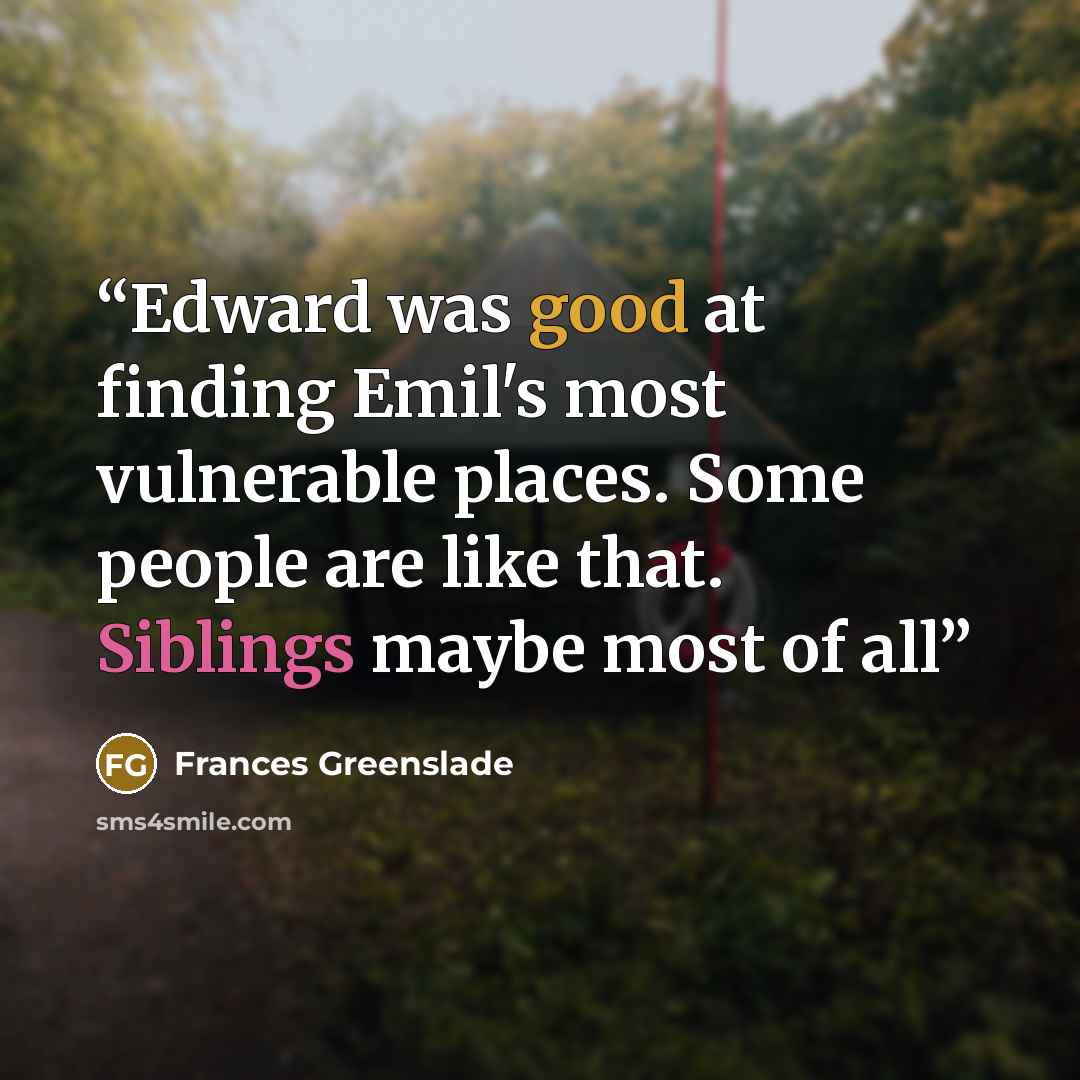 “Edward was good at finding Emil's most vulnerable places. Some people are like that. Siblings maybe most of all” quote by Frances Greenslade