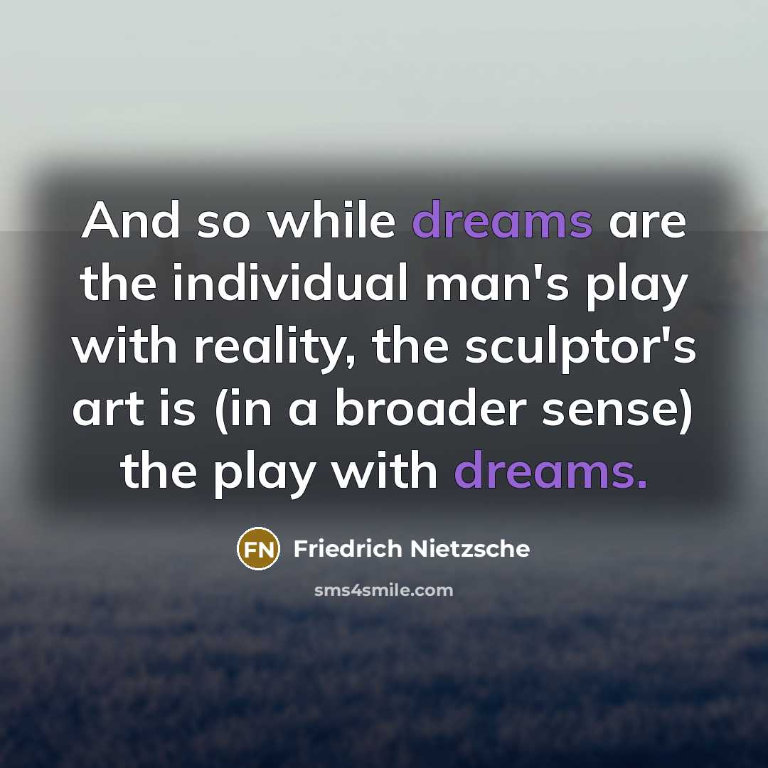 “And so while dreams are the individual man's play with reality, the sculptor's art is (in a broader sense) the play with dreams.” quote by Friedrich Nietzsche