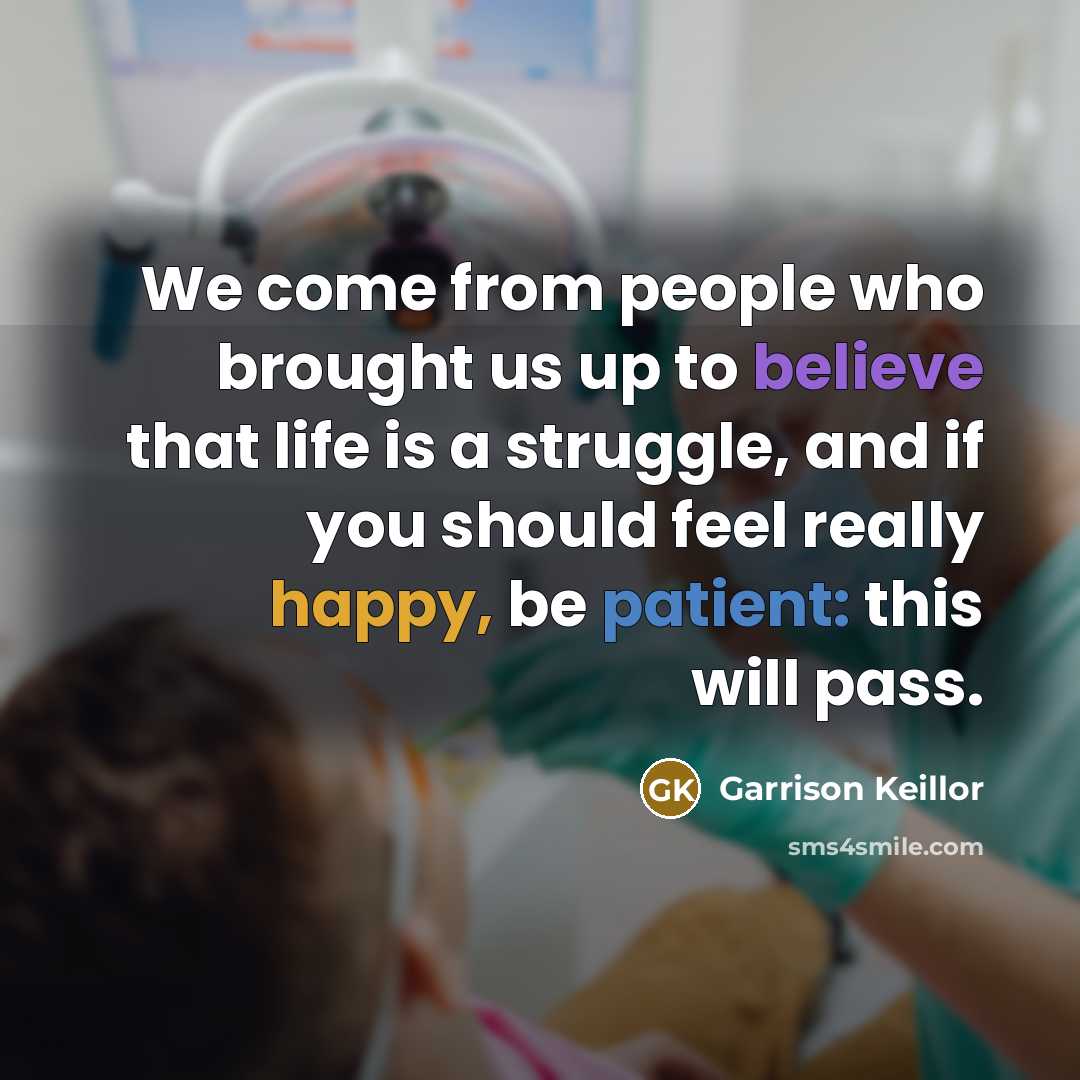 “We come from people who brought us up to believe that life is a struggle, and if you should feel really happy, be patient: this will pass.” quote by Garrison Keillor