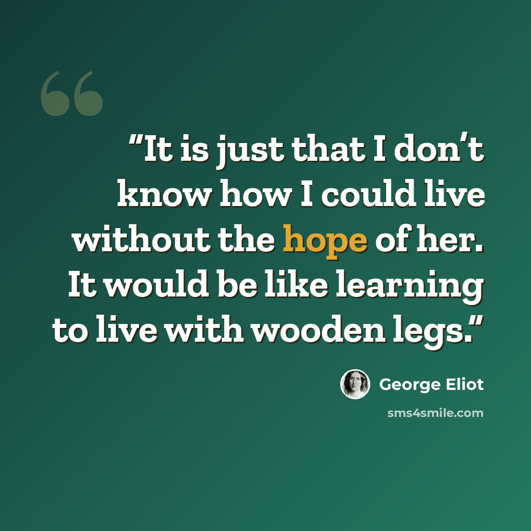 “It is just that I don’t know how I could live without the hope of her. It would be like learning to live with wooden legs.” quote by George Eliot