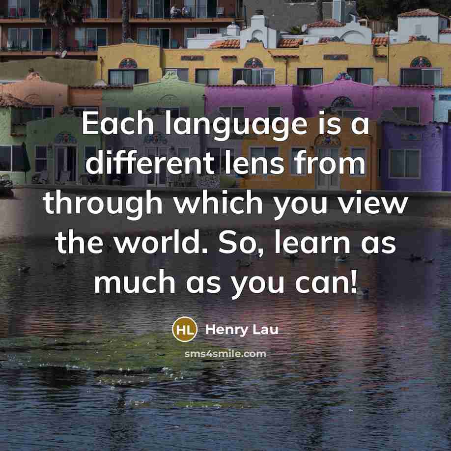 “Each language is a different lens from through which you view the world. So, learn as much as you can!” quote by Henry Lau