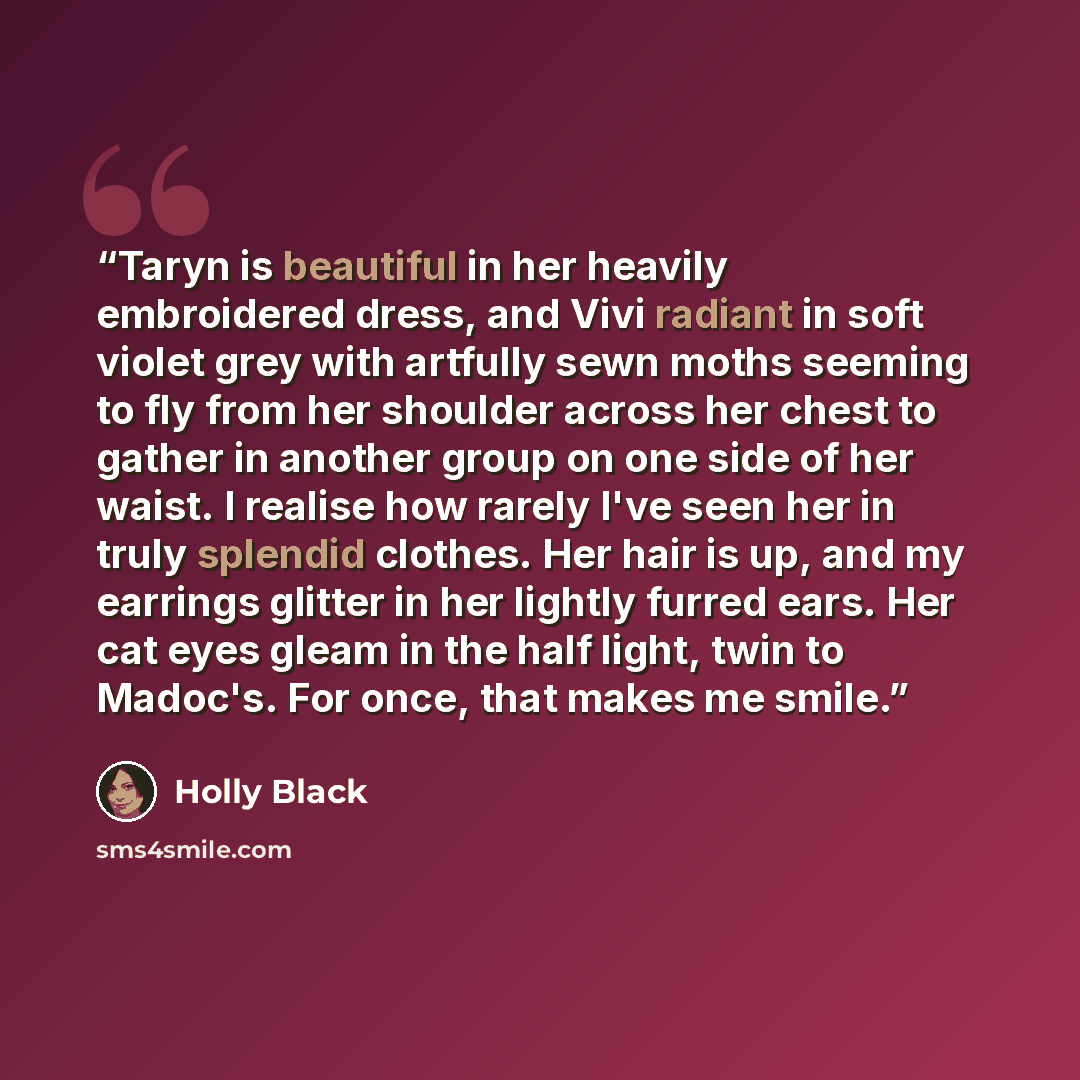 “Taryn is beautiful in her heavily embroidered dress, and Vivi radiant in soft violet grey with artfully sewn moths seeming to fly from her shoulder across her chest to gather in another group on one side of her waist. I realise how rarely I've seen her in truly splendid clothes. Her hair is up…” quote by Holly Black