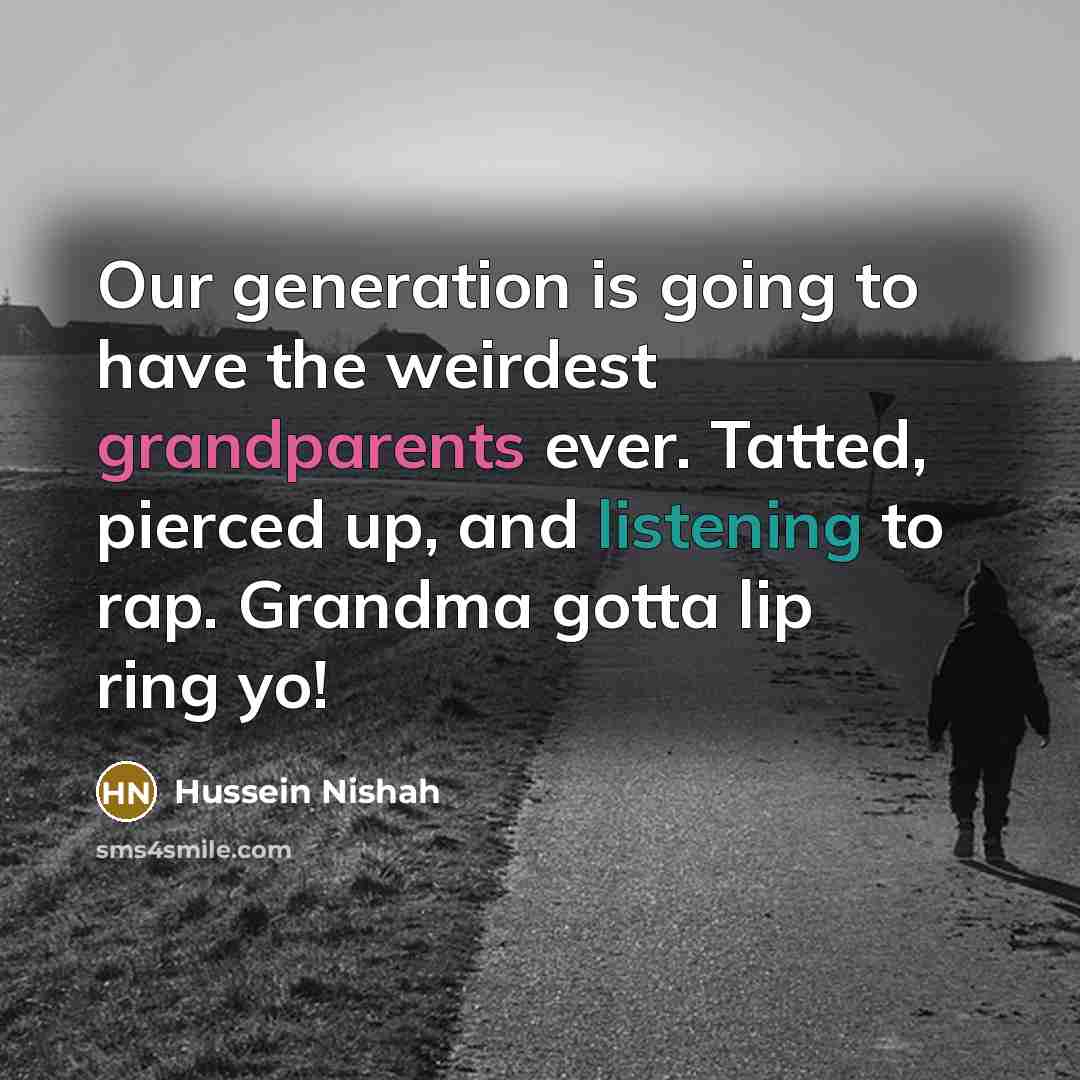 “Our generation is going to have the weirdest grandparents ever. Tatted, pierced up, and listening to rap. Grandma gotta lip ring yo!” quote by Hussein Nishah