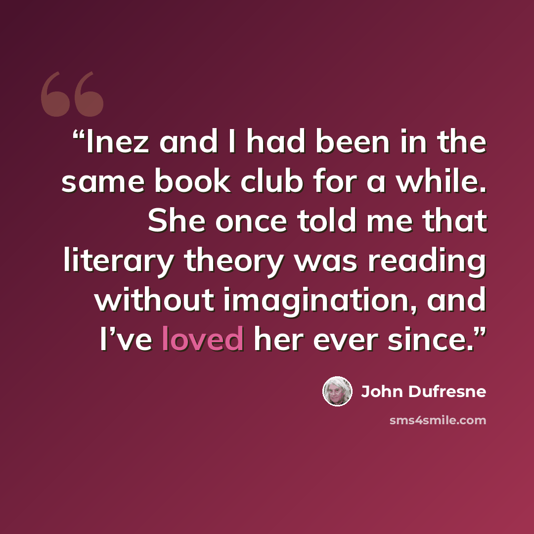 “Inez and I had been in the same book club for a while. She once told me that literary theory was reading without imagination, and I’ve loved her ever since.” quote by John Dufresne